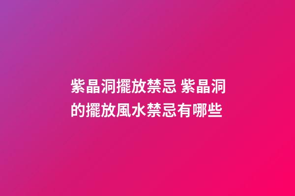 紫晶洞擺放禁忌 紫晶洞的擺放風水禁忌有哪些